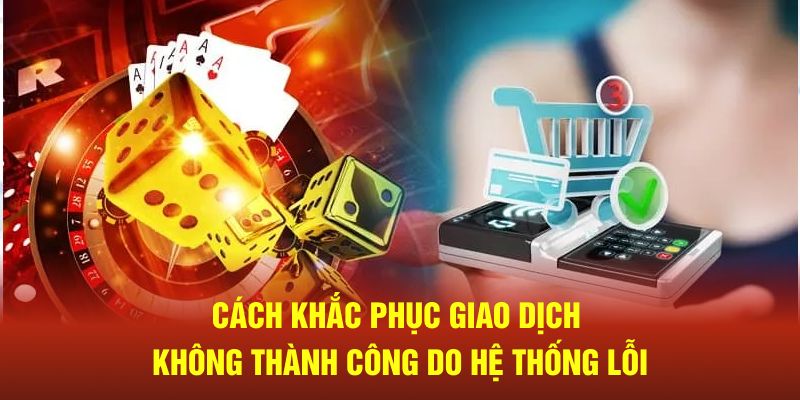 Cách khắc phục giao dịch không thành công do hệ thống lỗi